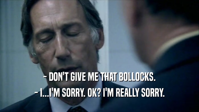 - DON'T GIVE ME THAT BOLLOCKS. - I...I'M SORRY. OK? I'M REALLY SORRY. 