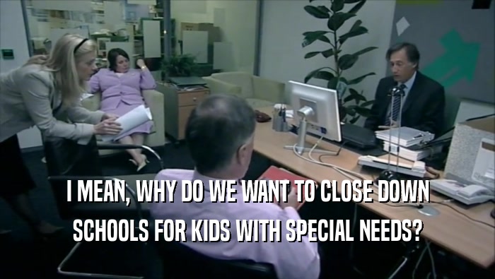 I MEAN, WHY DO WE WANT TO CLOSE DOWN SCHOOLS FOR KIDS WITH SPECIAL NEEDS? 