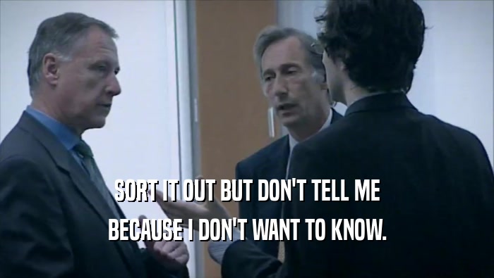 SORT IT OUT BUT DON'T TELL ME BECAUSE I DON'T WANT TO KNOW. 