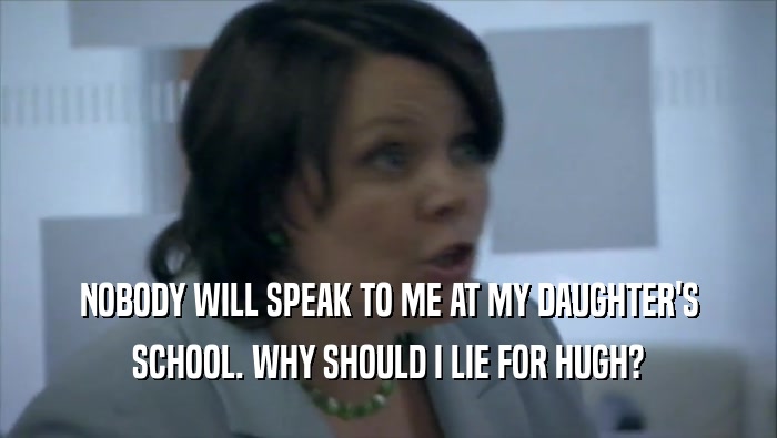 NOBODY WILL SPEAK TO ME AT MY DAUGHTER'S SCHOOL. WHY SHOULD I LIE FOR HUGH? 