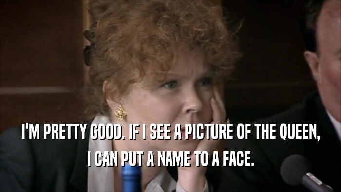 I'M PRETTY GOOD. IF I SEE A PICTURE OF THE QUEEN, I CAN PUT A NAME TO A FACE. 