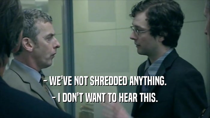 - WE'VE NOT SHREDDED ANYTHING. - I DON'T WANT TO HEAR THIS. 