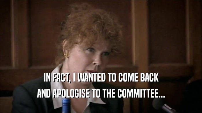 IN FACT, I WANTED TO COME BACK AND APOLOGISE TO THE COMMITTEE... 