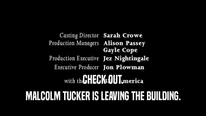 CHECK OUT. MALCOLM TUCKER IS LEAVING THE BUILDING. 
