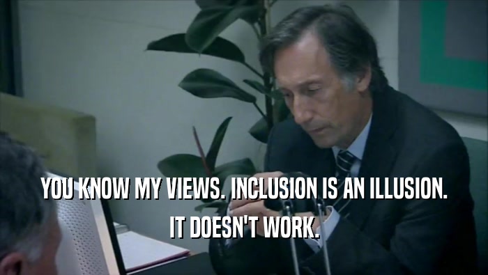 YOU KNOW MY VIEWS. INCLUSION IS AN ILLUSION.
 IT DOESN'T WORK.
 