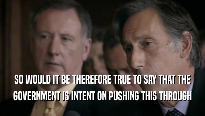 SO WOULD IT BE THEREFORE TRUE TO SAY THAT THE GOVERNMENT IS INTENT ON PUSHING THIS THROUGH 