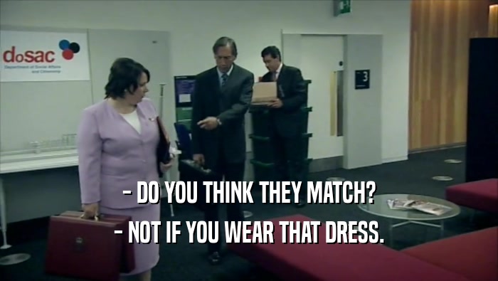 - DO YOU THINK THEY MATCH? - NOT IF YOU WEAR THAT DRESS. 