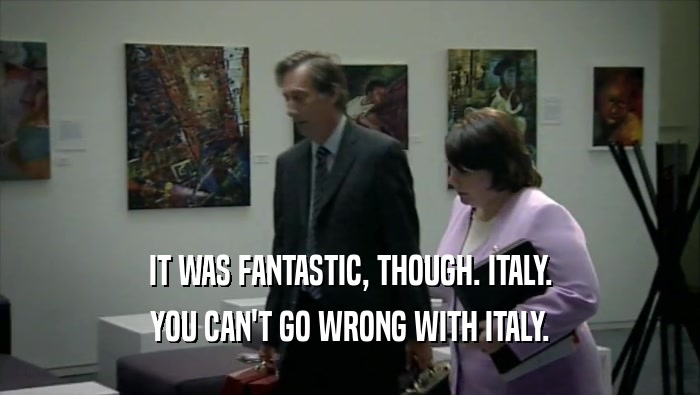 IT WAS FANTASTIC, THOUGH. ITALY. YOU CAN'T GO WRONG WITH ITALY. 
