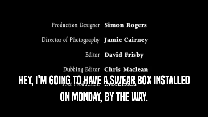 HEY, I'M GOING TO HAVE A SWEAR BOX INSTALLED ON MONDAY, BY THE WAY. 