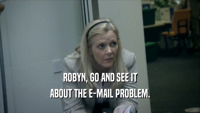 ROBYN, GO AND SEE IT ABOUT THE E-MAIL PROBLEM. 