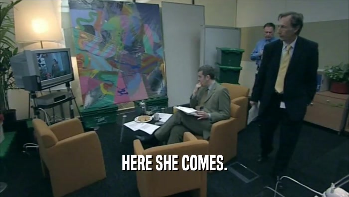 HERE SHE COMES.  