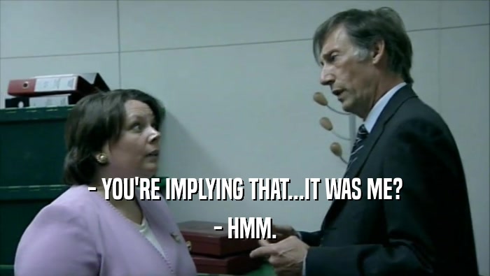 - YOU'RE IMPLYING THAT...IT WAS ME? - HMM. 