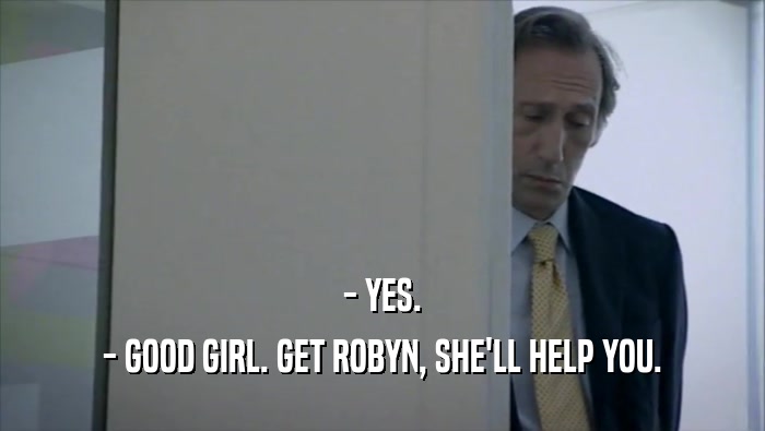 - YES. - GOOD GIRL. GET ROBYN, SHE'LL HELP YOU. 