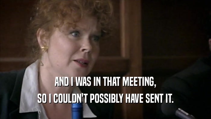 AND I WAS IN THAT MEETING, SO I COULDN'T POSSIBLY HAVE SENT IT. 