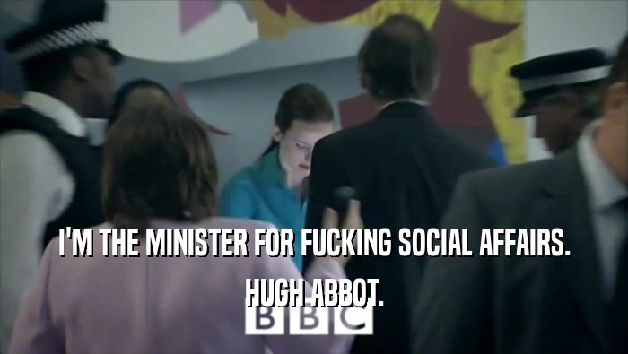 I'M THE MINISTER FOR FUCKING SOCIAL AFFAIRS. HUGH ABBOT. 