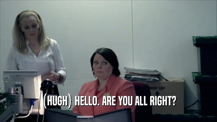 (HUGH) HELLO. ARE YOU ALL RIGHT?  
