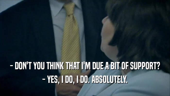 - DON'T YOU THINK THAT I'M DUE A BIT OF SUPPORT? - YES, I DO, I DO. ABSOLUTELY. 