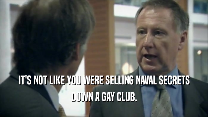 IT'S NOT LIKE YOU WERE SELLING NAVAL SECRETS DOWN A GAY CLUB. 