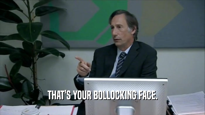 THAT'S YOUR BOLLOCKING FACE.  