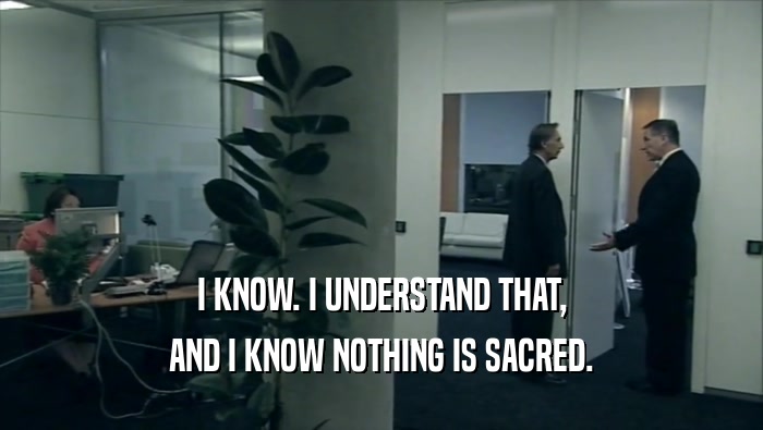 I KNOW. I UNDERSTAND THAT, AND I KNOW NOTHING IS SACRED. 