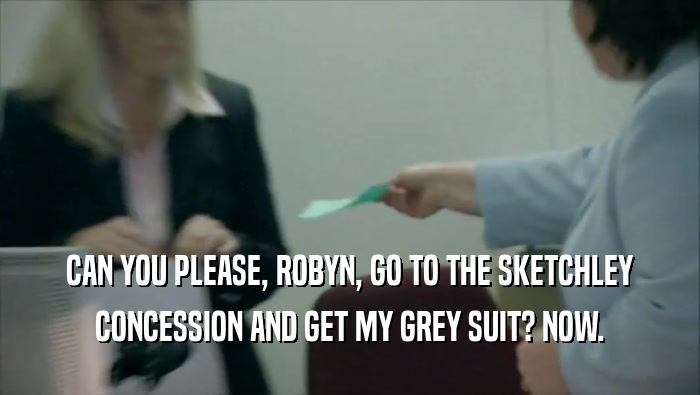 CAN YOU PLEASE, ROBYN, GO TO THE SKETCHLEY CONCESSION AND GET MY GREY SUIT? NOW. 