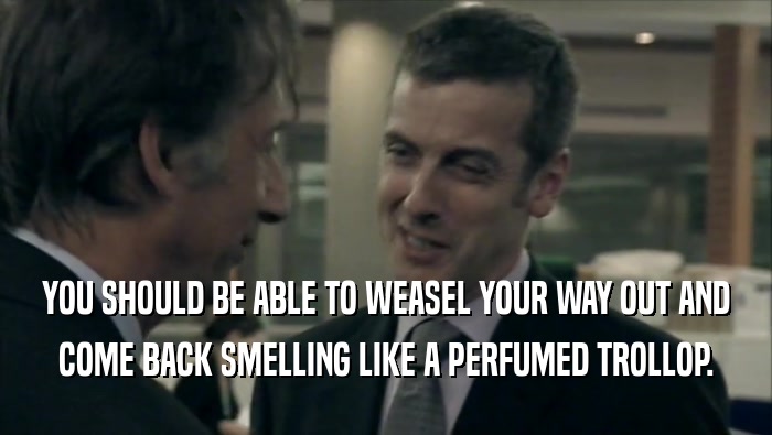 YOU SHOULD BE ABLE TO WEASEL YOUR WAY OUT AND COME BACK SMELLING LIKE A PERFUMED TROLLOP. 