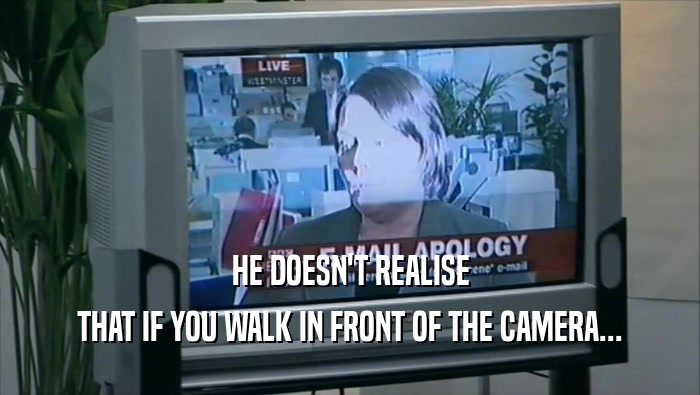 HE DOESN'T REALISE THAT IF YOU WALK IN FRONT OF THE CAMERA... 