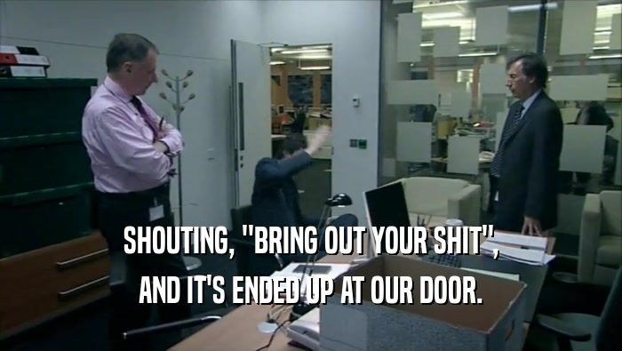 SHOUTING, ''BRING OUT YOUR SHIT'',
 AND IT'S ENDED UP AT OUR DOOR.
 