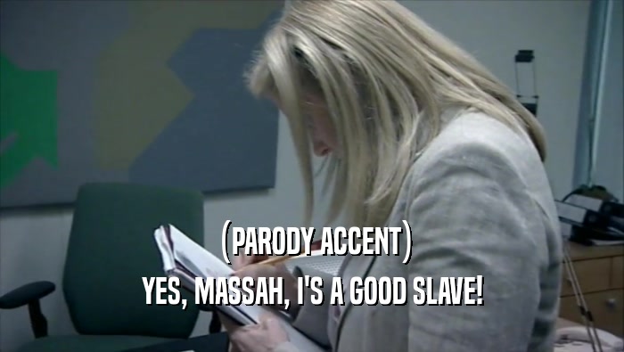 (PARODY ACCENT) YES, MASSAH, I'S A GOOD SLAVE! 