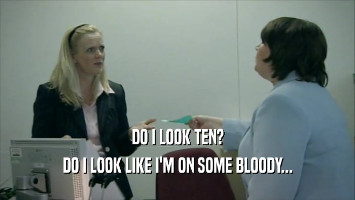 DO I LOOK TEN? DO I LOOK LIKE I'M ON SOME BLOODY... 