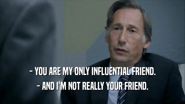 - YOU ARE MY ONLY INFLUENTIAL FRIEND. - AND I'M NOT REALLY YOUR FRIEND. 