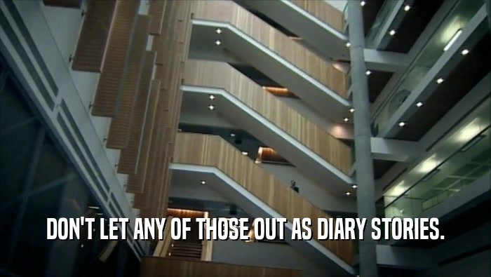 DON'T LET ANY OF THOSE OUT AS DIARY STORIES.  