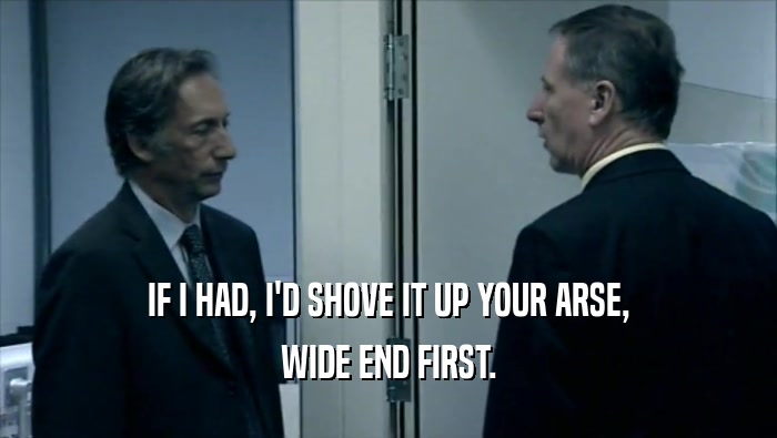 IF I HAD, I'D SHOVE IT UP YOUR ARSE, WIDE END FIRST. 