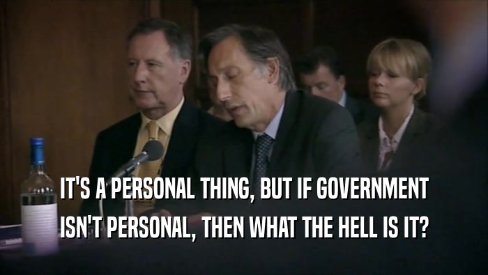IT'S A PERSONAL THING, BUT IF GOVERNMENT ISN'T PERSONAL, THEN WHAT THE HELL IS IT? 
