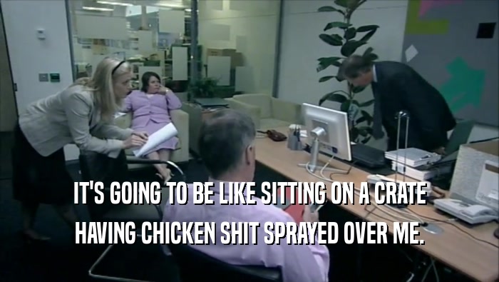 IT'S GOING TO BE LIKE SITTING ON A CRATE HAVING CHICKEN SHIT SPRAYED OVER ME. 
