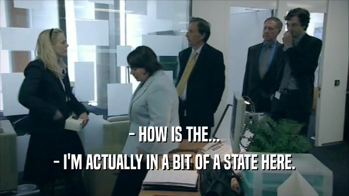 - HOW IS THE... - I'M ACTUALLY IN A BIT OF A STATE HERE. 