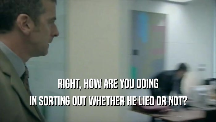 RIGHT, HOW ARE YOU DOING IN SORTING OUT WHETHER HE LIED OR NOT? 