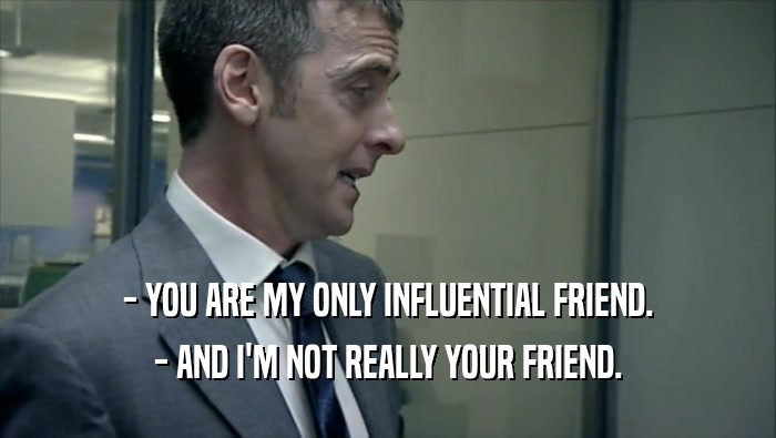 - YOU ARE MY ONLY INFLUENTIAL FRIEND. - AND I'M NOT REALLY YOUR FRIEND. 