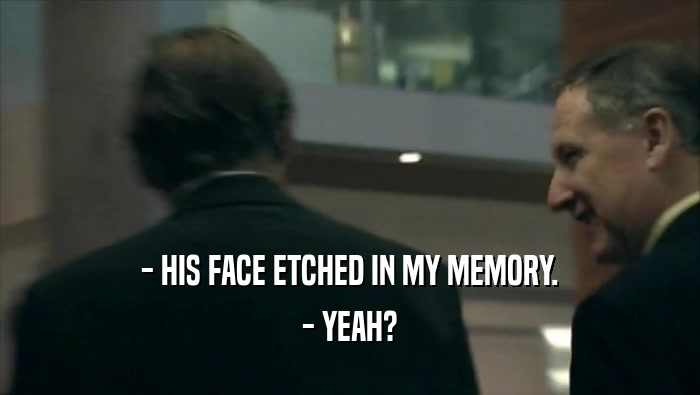 - HIS FACE ETCHED IN MY MEMORY.
 - YEAH?
 