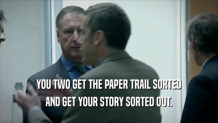 YOU TWO GET THE PAPER TRAIL SORTED AND GET YOUR STORY SORTED OUT. 