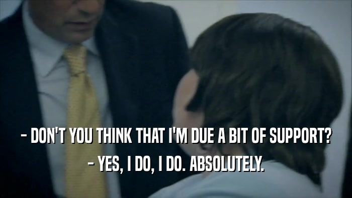 - DON'T YOU THINK THAT I'M DUE A BIT OF SUPPORT? - YES, I DO, I DO. ABSOLUTELY. 