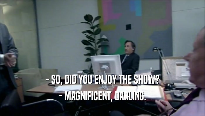 - SO, DID YOU ENJOY THE SHOW? - MAGNIFICENT, DARLING. 