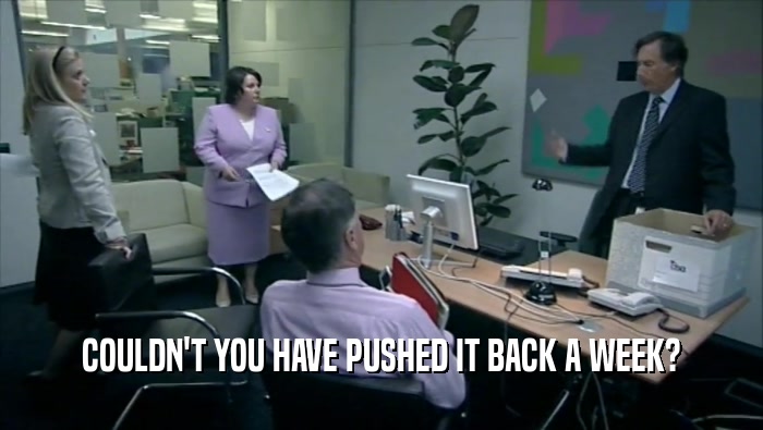COULDN'T YOU HAVE PUSHED IT BACK A WEEK?  
