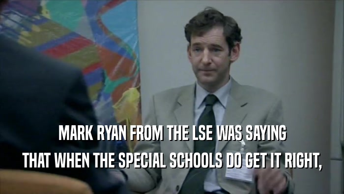 MARK RYAN FROM THE LSE WAS SAYING THAT WHEN THE SPECIAL SCHOOLS DO GET IT RIGHT, 