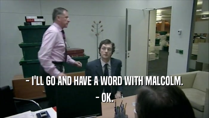 - I'LL GO AND HAVE A WORD WITH MALCOLM. - OK. 