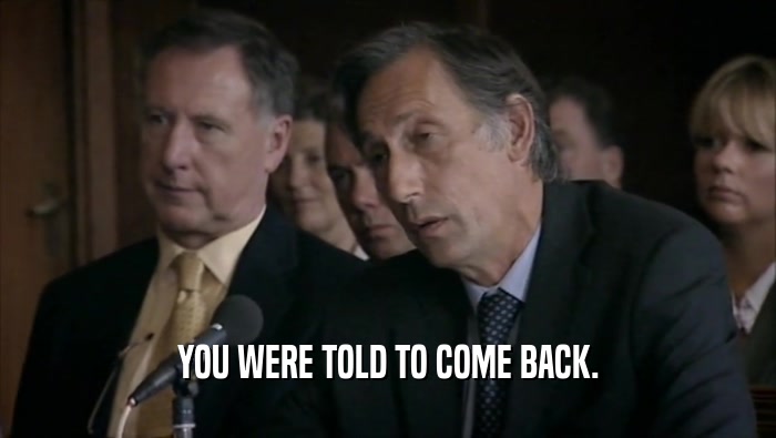 YOU WERE TOLD TO COME BACK.  