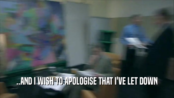 ..AND I WISH TO APOLOGISE THAT I'VE LET DOWN  