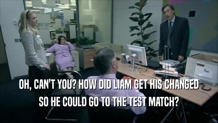 OH, CAN'T YOU? HOW DID LIAM GET HIS CHANGED
 SO HE COULD GO TO THE TEST MATCH?
 