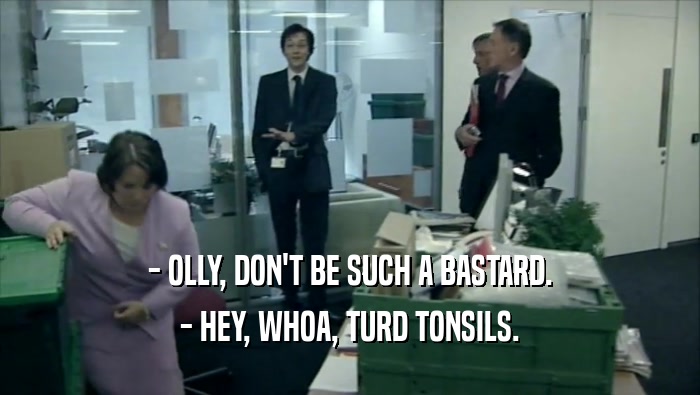 - OLLY, DON'T BE SUCH A BASTARD. - HEY, WHOA, TURD TONSILS. 