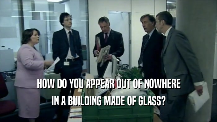 HOW DO YOU APPEAR OUT OF NOWHERE IN A BUILDING MADE OF GLASS? 